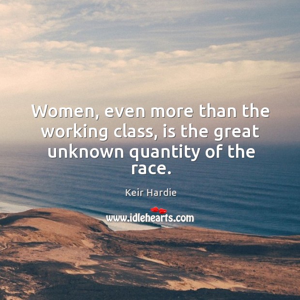 Women, even more than the working class, is the great unknown quantity of the race. Keir Hardie Picture Quote