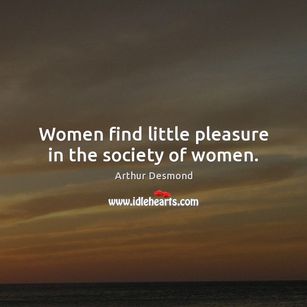 Women find little pleasure in the society of women. Arthur Desmond Picture Quote