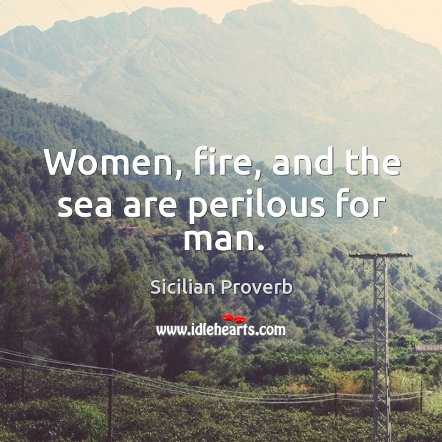 Women, fire, and the sea are perilous for man. Sicilian Proverbs Image