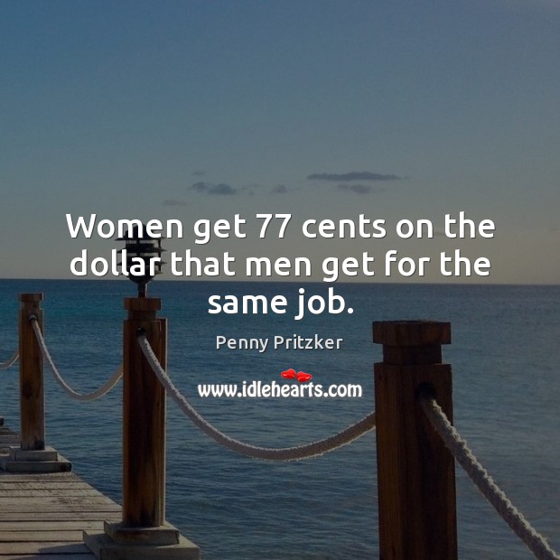Women get 77 cents on the dollar that men get for the same job. Penny Pritzker Picture Quote