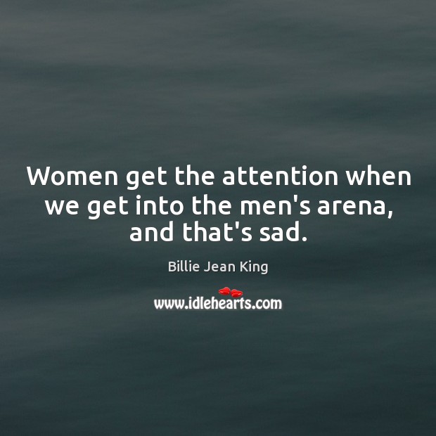 Women get the attention when we get into the men’s arena, and that’s sad. Billie Jean King Picture Quote