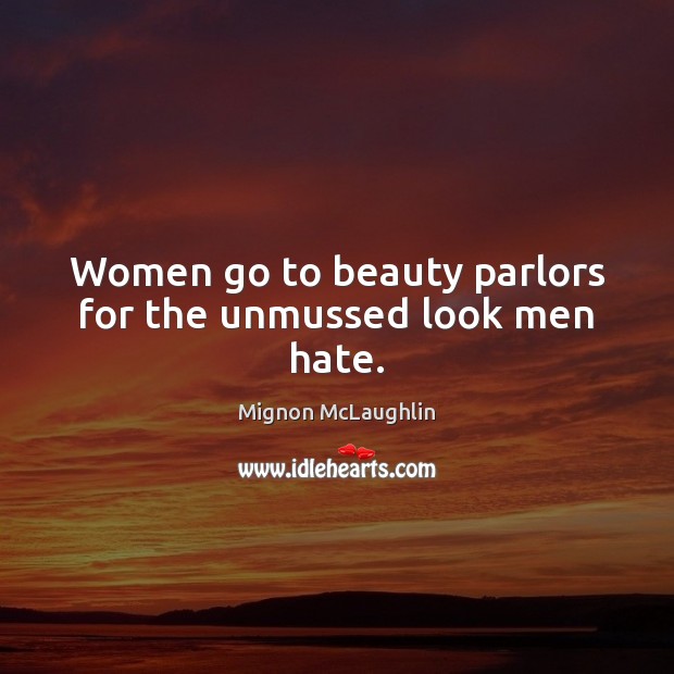 Women go to beauty parlors for the unmussed look men hate. Mignon McLaughlin Picture Quote