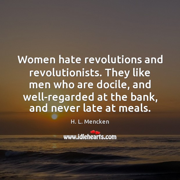 Women hate revolutions and revolutionists. They like men who are docile, and H. L. Mencken Picture Quote
