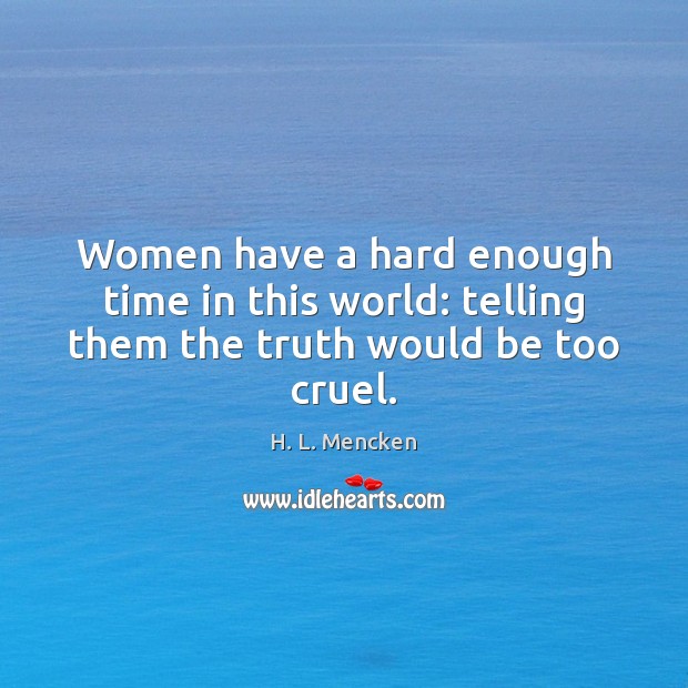 Women have a hard enough time in this world: telling them the truth would be too cruel. H. L. Mencken Picture Quote