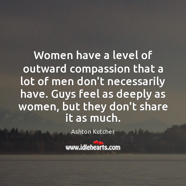 Women have a level of outward compassion that a lot of men Ashton Kutcher Picture Quote