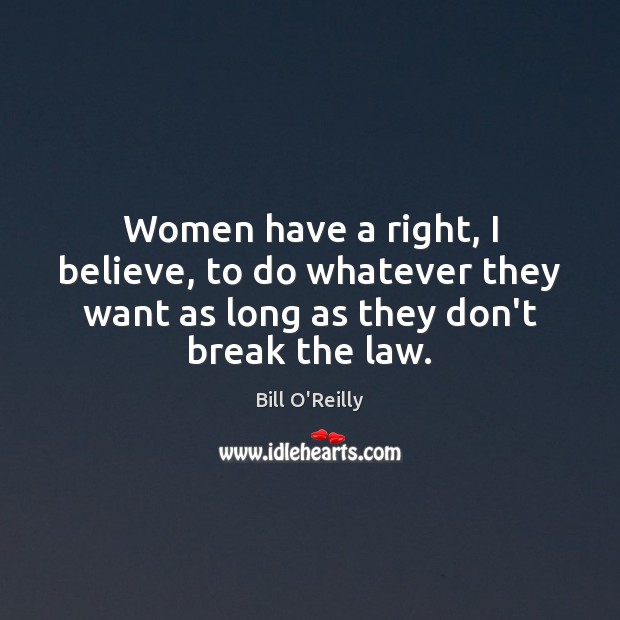 Women have a right, I believe, to do whatever they want as Bill O’Reilly Picture Quote