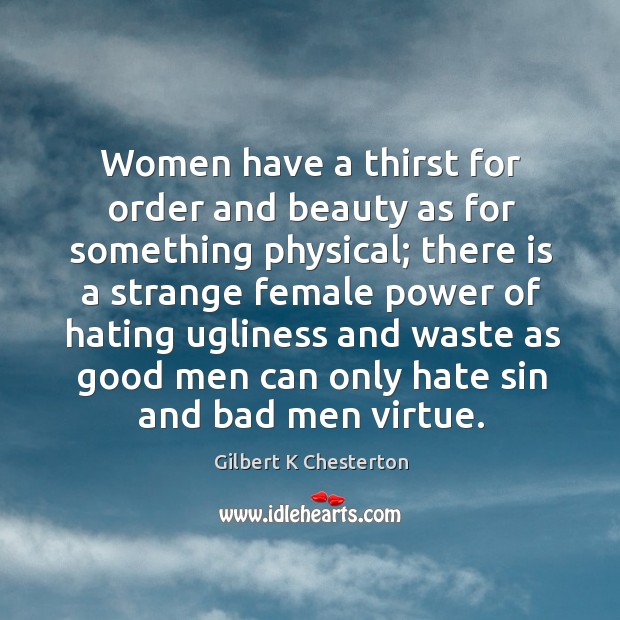 Women have a thirst for order and beauty as for something physical; Gilbert K Chesterton Picture Quote