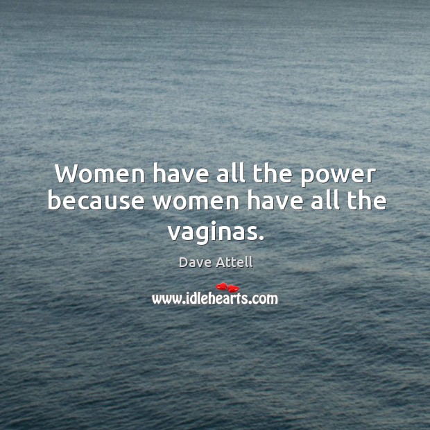 Women have all the power because women have all the vaginas. Image