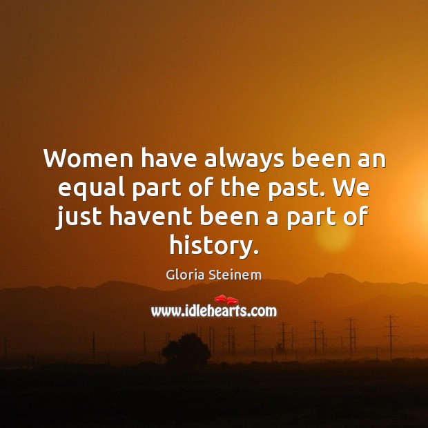 Women have always been an equal part of the past. We just havent been a part of history. Gloria Steinem Picture Quote