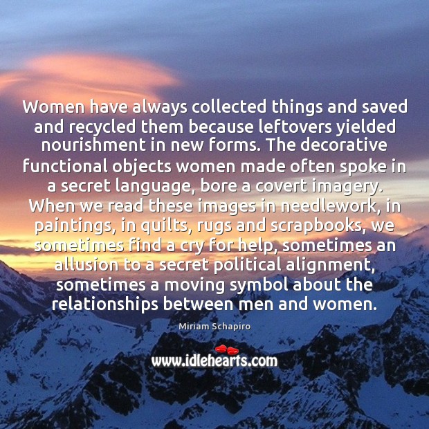 Women have always collected things and saved and recycled them because leftovers Miriam Schapiro Picture Quote