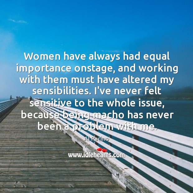 Women have always had equal importance onstage, and working with them must Al Pacino Picture Quote