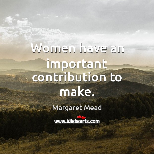 Women have an important contribution to make. Margaret Mead Picture Quote