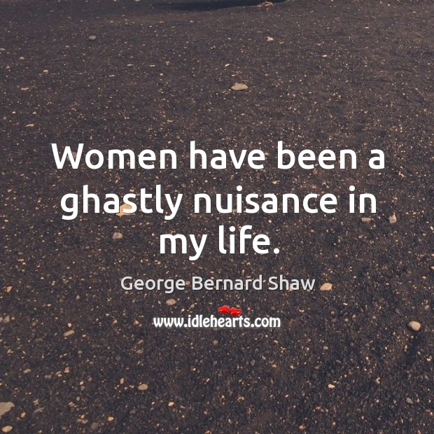 Women have been a ghastly nuisance in my life. George Bernard Shaw Picture Quote