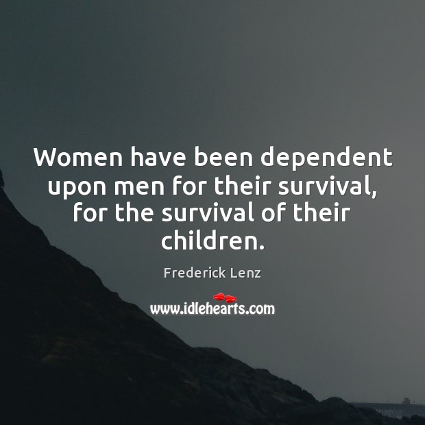 Women have been dependent upon men for their survival, for the survival of their children. Image