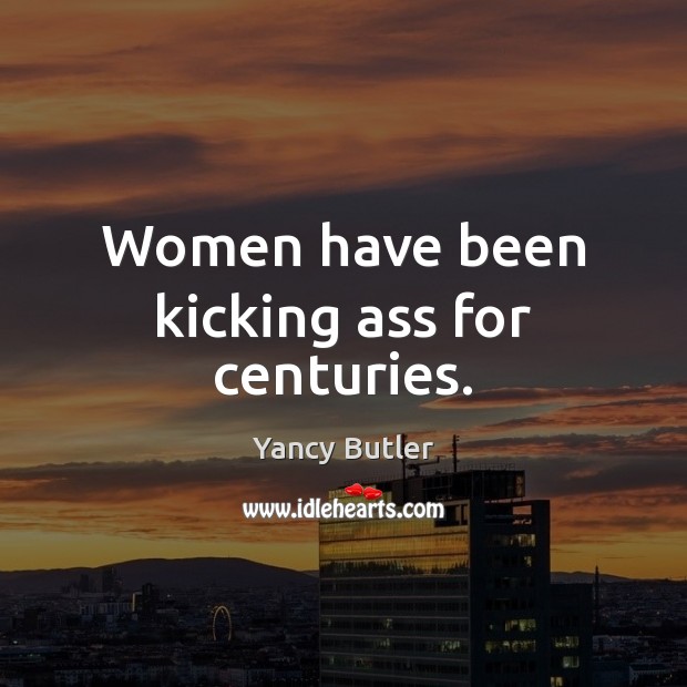 Women have been kicking ass for centuries. Yancy Butler Picture Quote