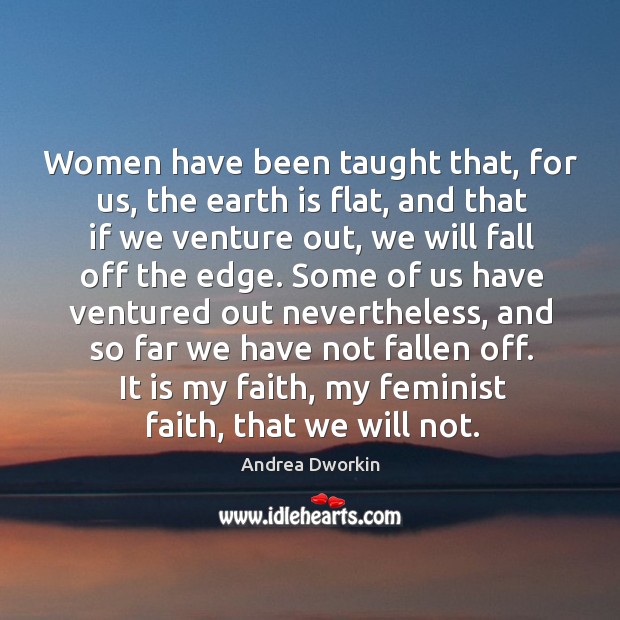 Women have been taught that, for us, the earth is flat, and that if we venture out Andrea Dworkin Picture Quote