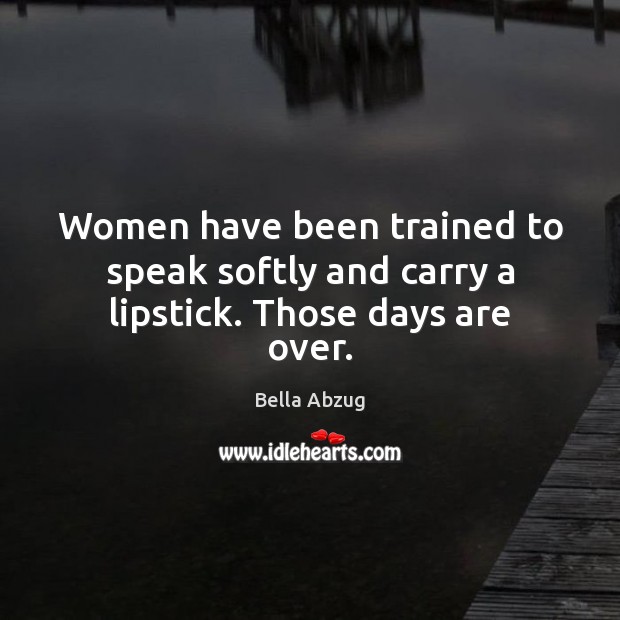 Women have been trained to speak softly and carry a lipstick. Those days are over. Bella Abzug Picture Quote