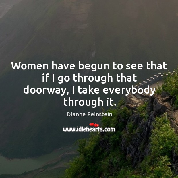 Women have begun to see that if I go through that doorway, I take everybody through it. Dianne Feinstein Picture Quote