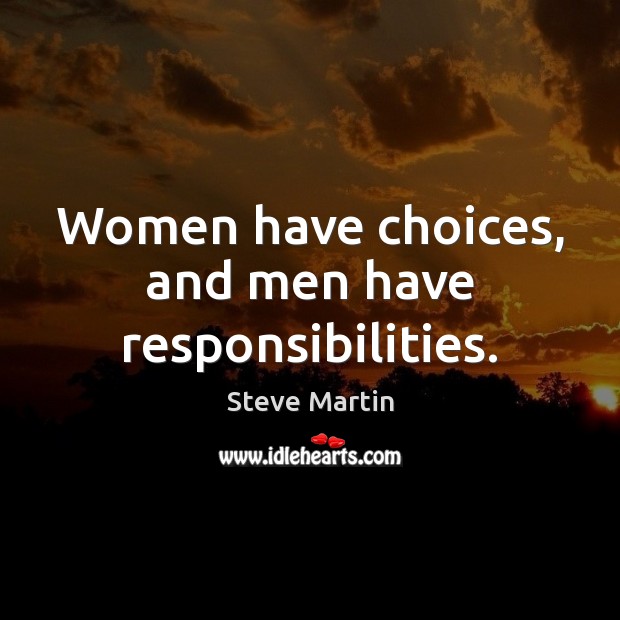 Women have choices, and men have responsibilities. Steve Martin Picture Quote
