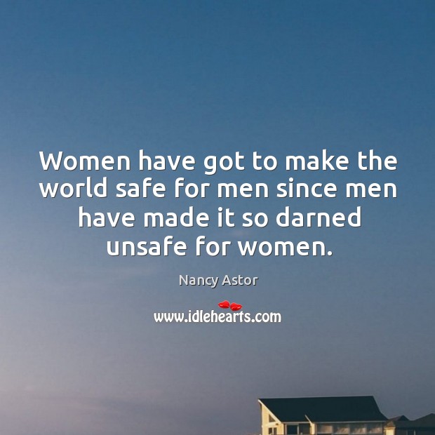 Women have got to make the world safe for men since men have made it so darned unsafe for women. Image
