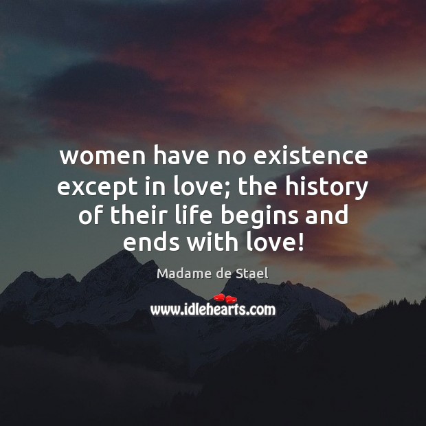 Women have no existence except in love; the history of their life Madame de Stael Picture Quote