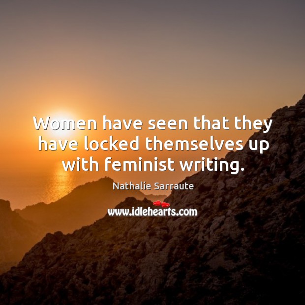 Women have seen that they have locked themselves up with feminist writing. Nathalie Sarraute Picture Quote