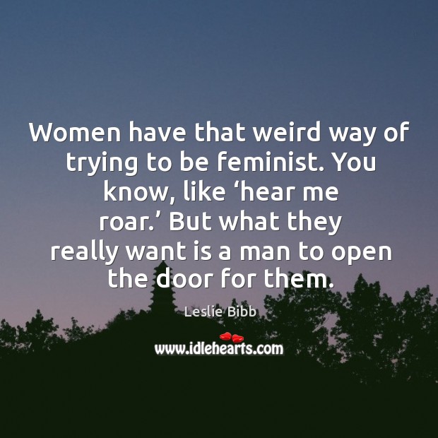 Women have that weird way of trying to be feminist. You know, like ‘hear me roar. Leslie Bibb Picture Quote