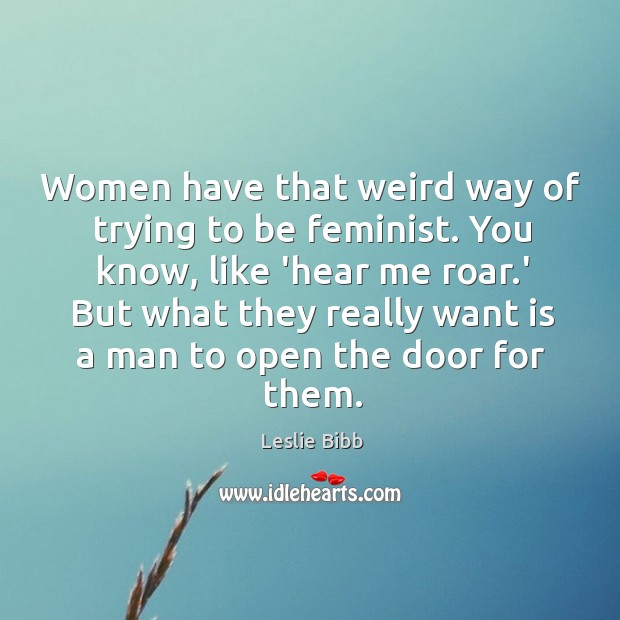 Women have that weird way of trying to be feminist. You know, Leslie Bibb Picture Quote