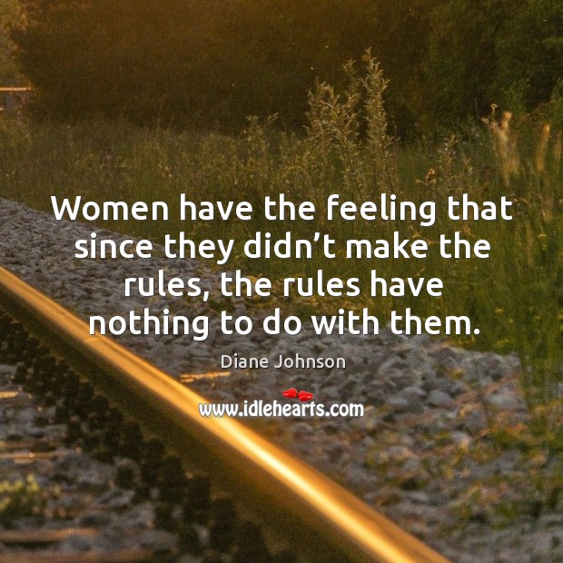 Women have the feeling that since they didn’t make the rules, the rules have nothing to do with them. Diane Johnson Picture Quote