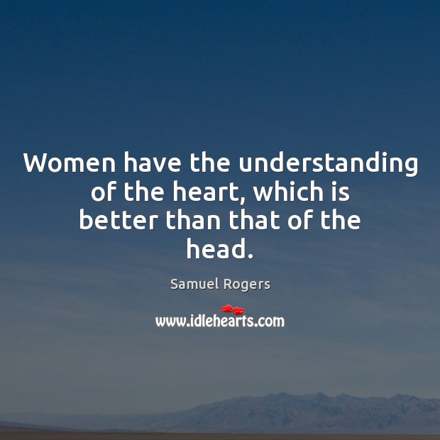 Women have the understanding of the heart, which is better than that of the head. Samuel Rogers Picture Quote