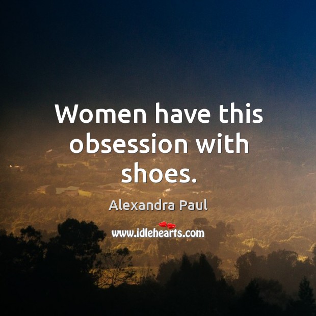 Women have this obsession with shoes. Alexandra Paul Picture Quote