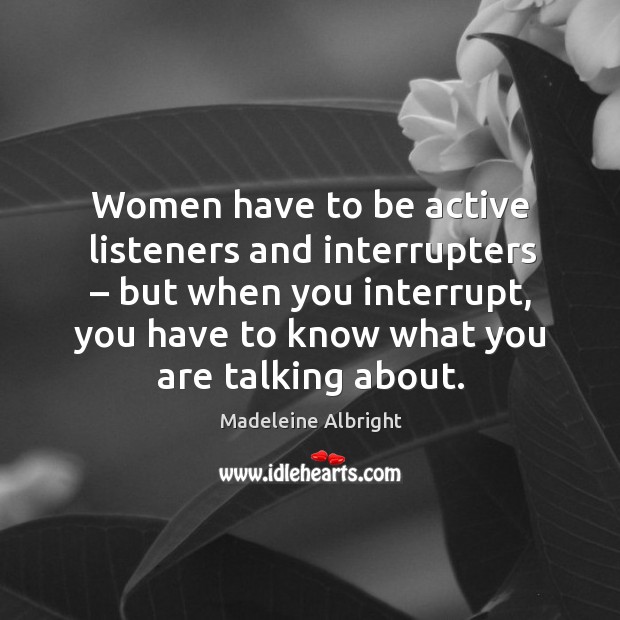 Women have to be active listeners and interrupters – but when you interrupt, you have to know what you are talking about. Image