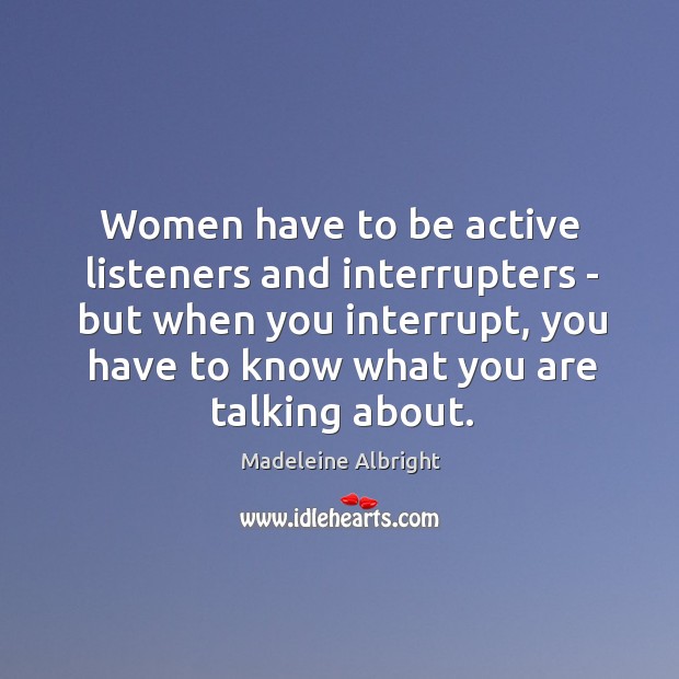 Women have to be active listeners and interrupters – but when you Madeleine Albright Picture Quote