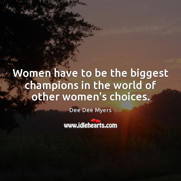 Women have to be the biggest champions in the world of other women’s choices. Dee Dee Myers Picture Quote