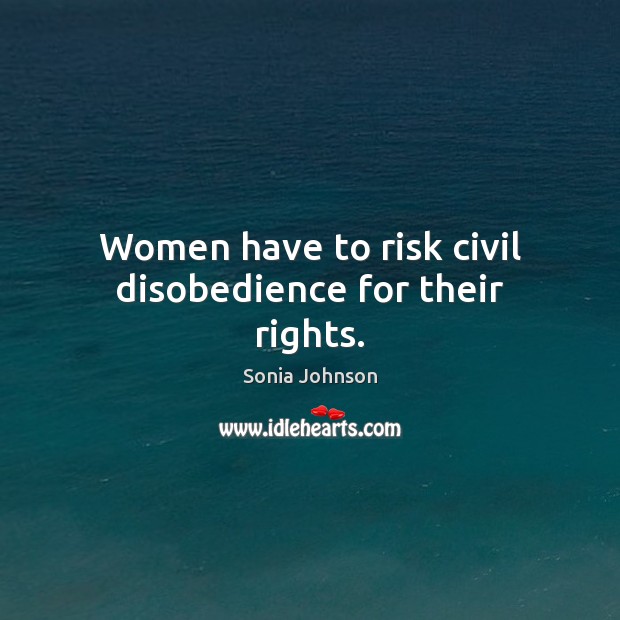 Women have to risk civil disobedience for their rights. Sonia Johnson Picture Quote