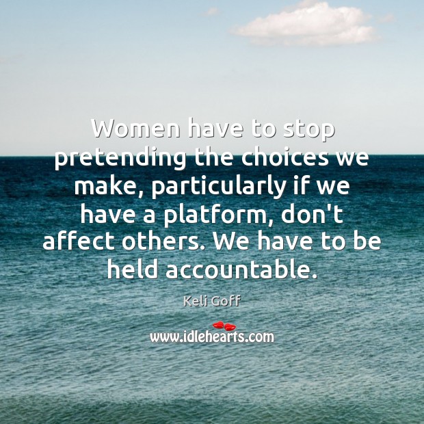 Women have to stop pretending the choices we make, particularly if we Keli Goff Picture Quote