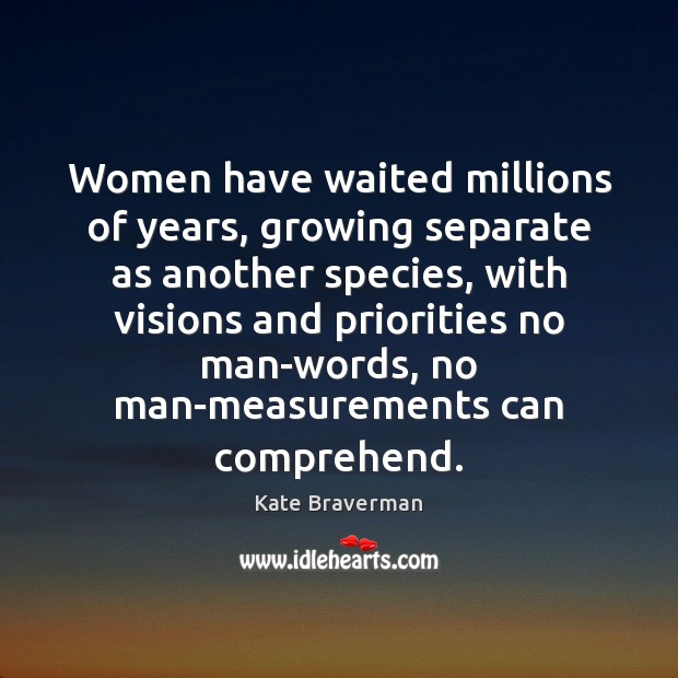 Women have waited millions of years, growing separate as another species, with Kate Braverman Picture Quote