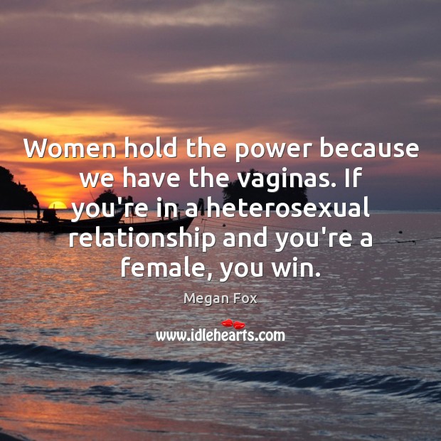 Women hold the power because we have the vaginas. If you’re in Megan Fox Picture Quote