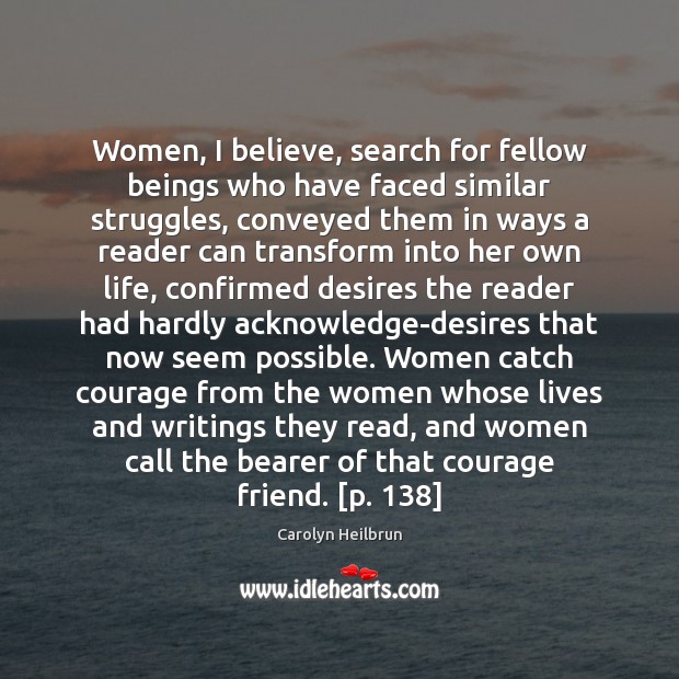 Women, I believe, search for fellow beings who have faced similar struggles, Carolyn Heilbrun Picture Quote