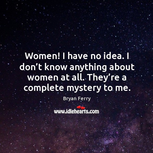 Women! I have no idea. I don’t know anything about women at all. They’re a complete mystery to me. Bryan Ferry Picture Quote