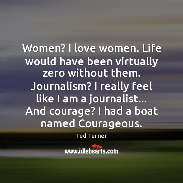 Women? I love women. Life would have been virtually zero without them. Ted Turner Picture Quote