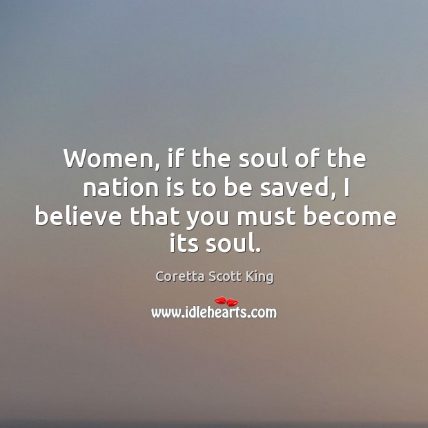 Women, if the soul of the nation is to be saved, I believe that you must become its soul. Coretta Scott King Picture Quote