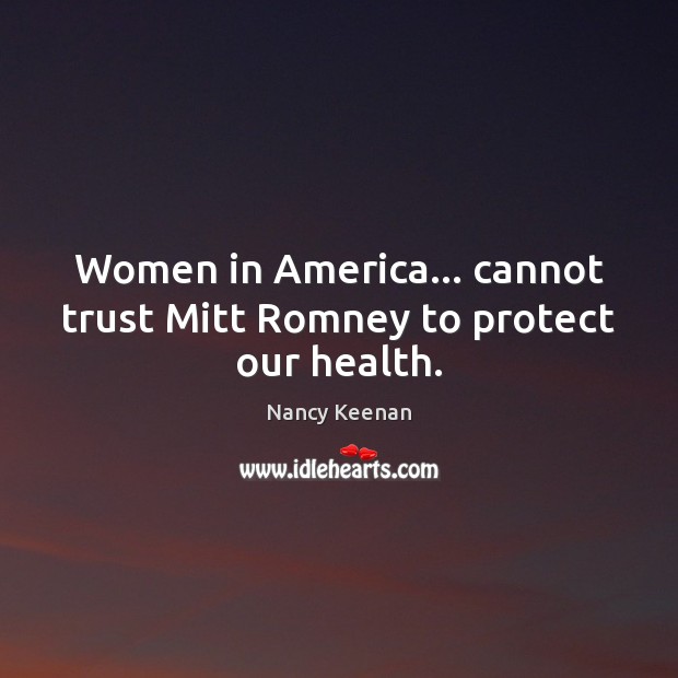 Women in America… cannot trust Mitt Romney to protect our health. Nancy Keenan Picture Quote