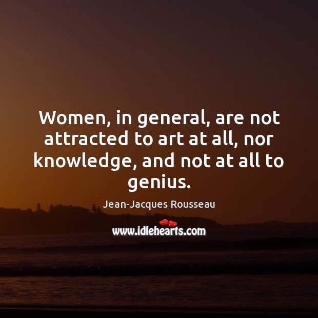 Women, in general, are not attracted to art at all, nor knowledge, Jean-Jacques Rousseau Picture Quote