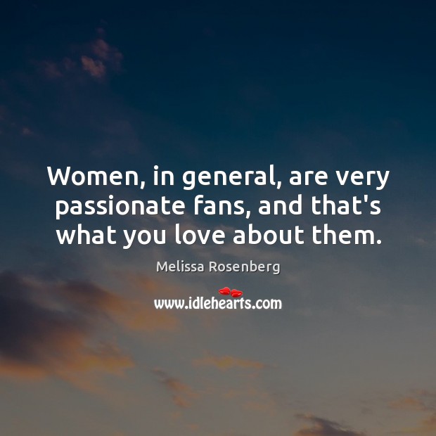 Women, in general, are very passionate fans, and that’s what you love about them. Melissa Rosenberg Picture Quote