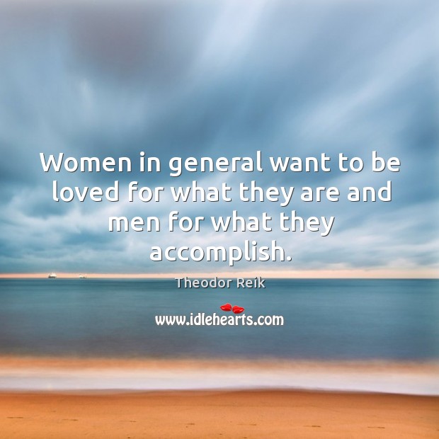 Women in general want to be loved for what they are and men for what they accomplish. Theodor Reik Picture Quote