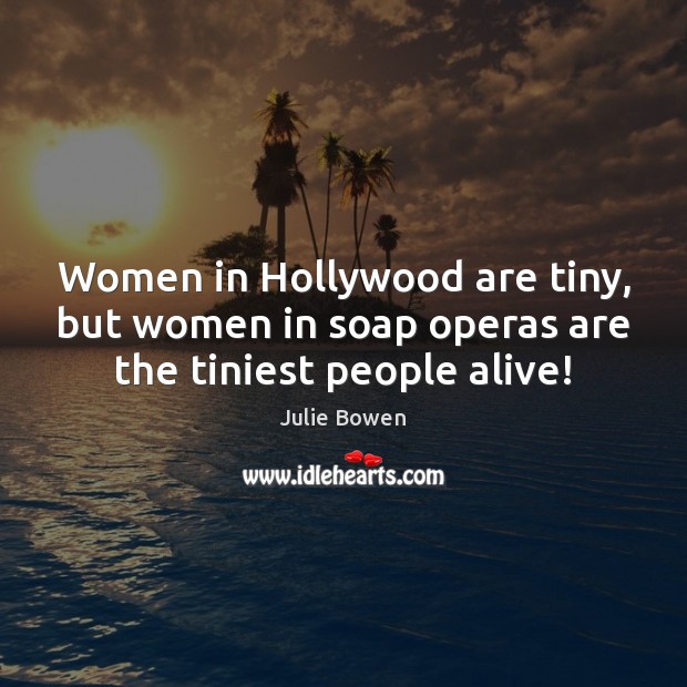 Women in Hollywood are tiny, but women in soap operas are the tiniest people alive! Julie Bowen Picture Quote