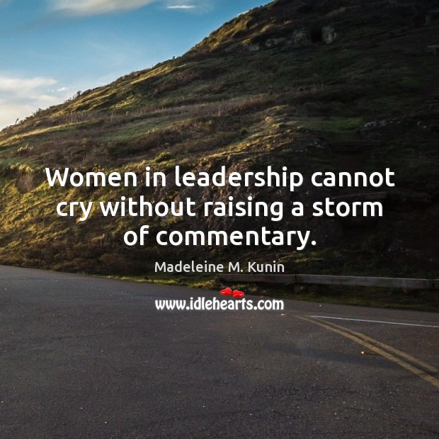 Women in leadership cannot cry without raising a storm of commentary. Madeleine M. Kunin Picture Quote