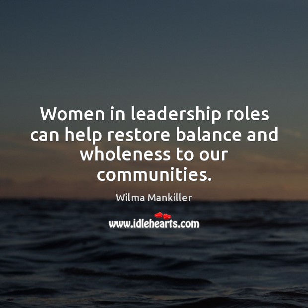Women in leadership roles can help restore balance and wholeness to our communities. Wilma Mankiller Picture Quote