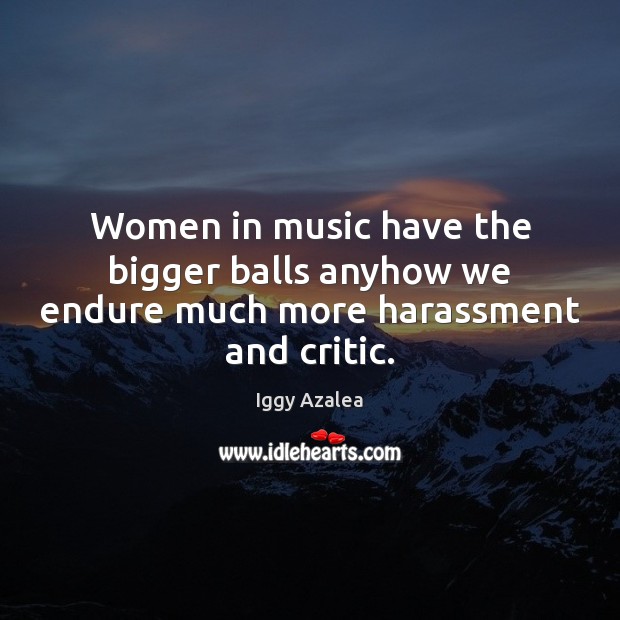 Women in music have the bigger balls anyhow we endure much more harassment and critic. Iggy Azalea Picture Quote